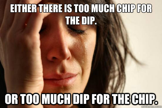 Either there is too much chip for the dip. or too much dip for the chip. - Either there is too much chip for the dip. or too much dip for the chip.  First World Problems