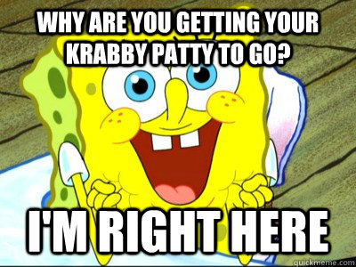 Why are you getting your Krabby patty to go? I'm right here  Overly Attached Spongebob