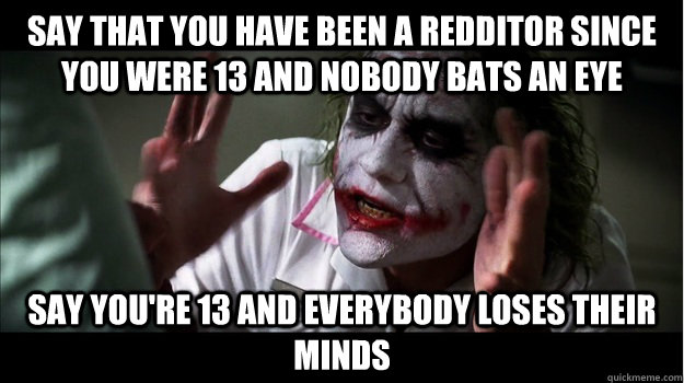 Say that you have been a redditor since you were 13 and nobody bats an eye say you're 13 and everybody loses their minds   Joker Mind Loss