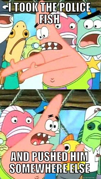 I TOOK THE POLICE FISH AND PUSHED HIM SOMEWHERE ELSE Push it somewhere else Patrick