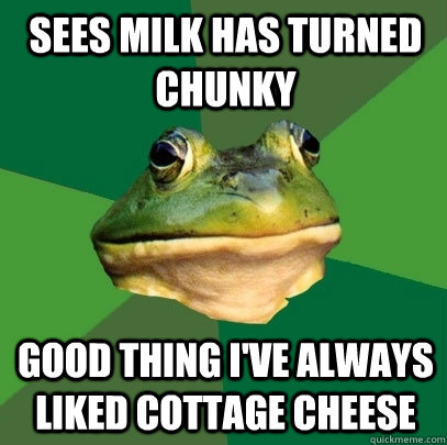 Sees milk has turned chunky Good thing I've always liked cottage cheese - Sees milk has turned chunky Good thing I've always liked cottage cheese  Foul Bachelor Frog