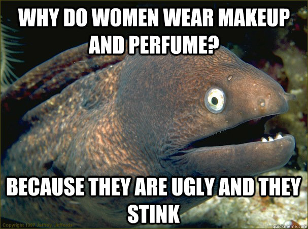 why do women wear makeup and perfume? because they are ugly and they stink  Bad Joke Eel