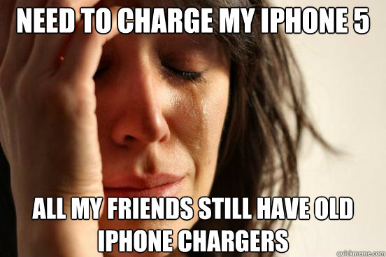 Need to charge my iphone 5 all my friends still have old iphone chargers   First World Problems