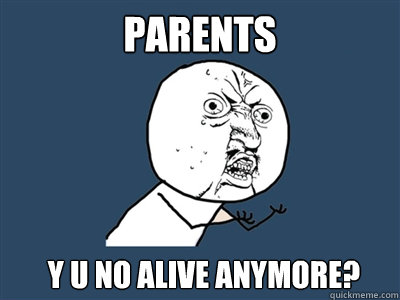 PARENTS Y U NO alive anymore? - PARENTS Y U NO alive anymore?  PARENTS Y U NO LEAVE ME FREE