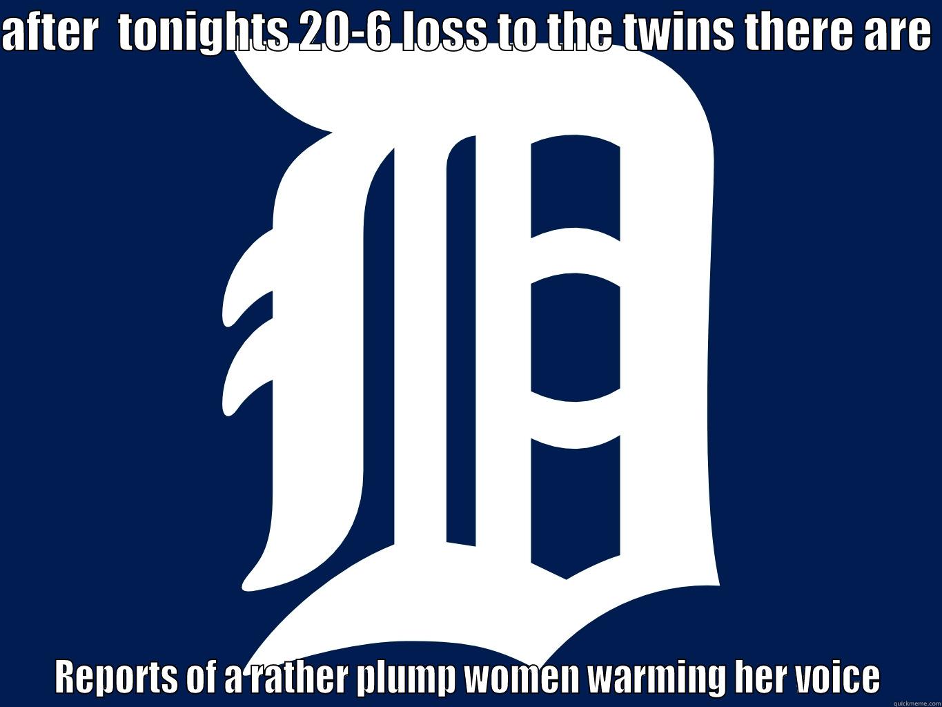 tigers suck - AFTER  TONIGHTS 20-6 LOSS TO THE TWINS THERE ARE   REPORTS OF A RATHER PLUMP WOMEN WARMING HER VOICE  Misc