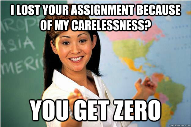 I lost your assignment because of my carelessness? you get zero  Scumbag Teacher