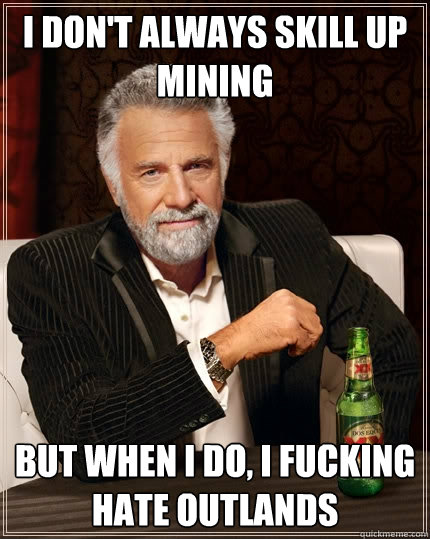 I don't always skill up mining But when I do, I fucking hate Outlands - I don't always skill up mining But when I do, I fucking hate Outlands  The Most Interesting Man In The World