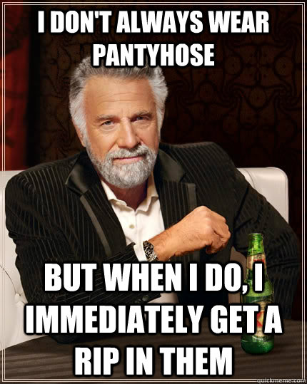 I don't always wear pantyhose but when i do, i immediately get a rip in them  The Most Interesting Man In The World