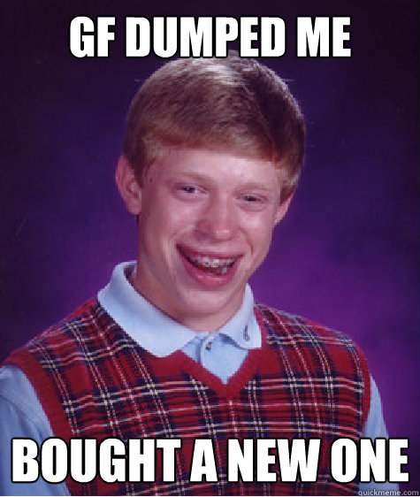 gf dumped me bought a new one  Bad Luck Brian