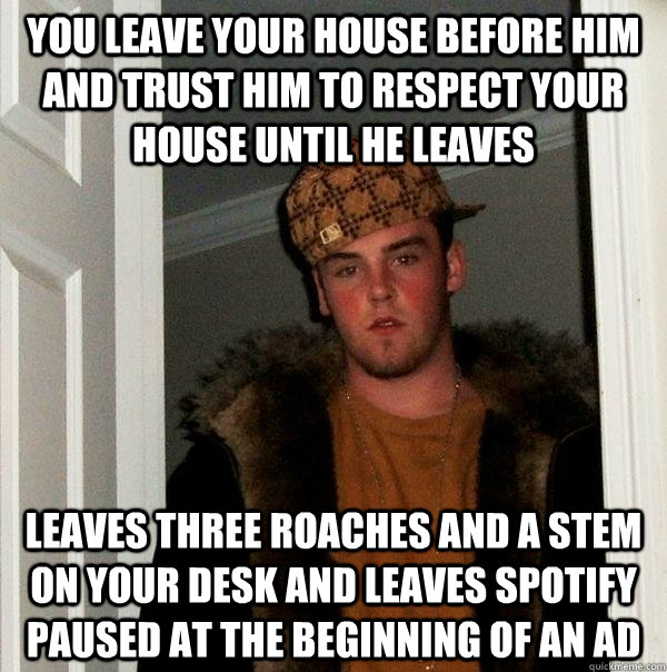 You leave your house before him and trust him to respect your house until he leaves Leaves three roaches and a stem on your desk AND leaves spotify paused at the beginning of an ad - You leave your house before him and trust him to respect your house until he leaves Leaves three roaches and a stem on your desk AND leaves spotify paused at the beginning of an ad  Scumbag Steve