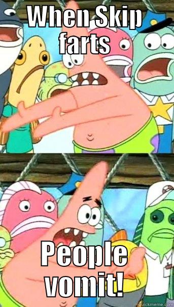 WHEN SKIP FARTS PEOPLE VOMIT! Push it somewhere else Patrick