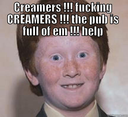 Eat that beeeatch !!!! - CREAMERS !!! FUCKING CREAMERS !!! THE PUB IS FULL OF EM !!! HELP  Over Confident Ginger