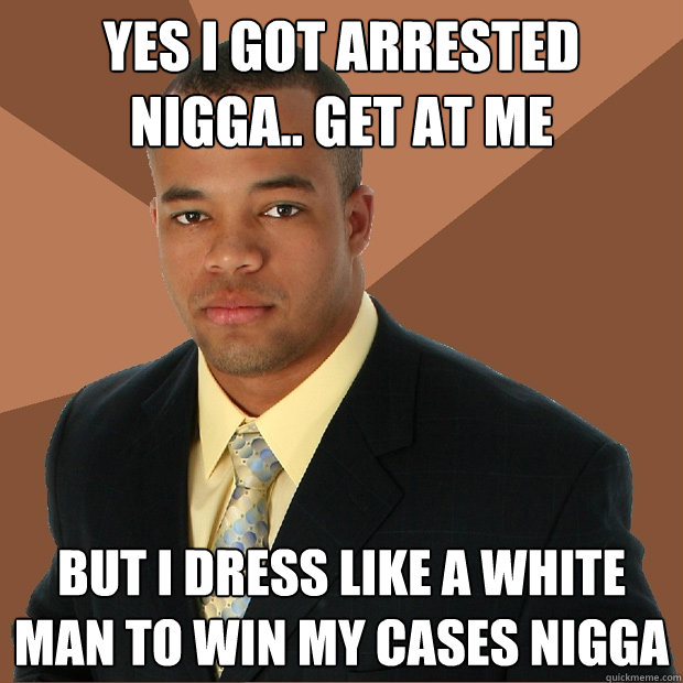 YES I GOT ARRESTED NIGGA.. GET AT ME BUT I DRESS LIKE A WHITE MAN TO WIN MY CASES NIGGA - YES I GOT ARRESTED NIGGA.. GET AT ME BUT I DRESS LIKE A WHITE MAN TO WIN MY CASES NIGGA  Successful Black Man