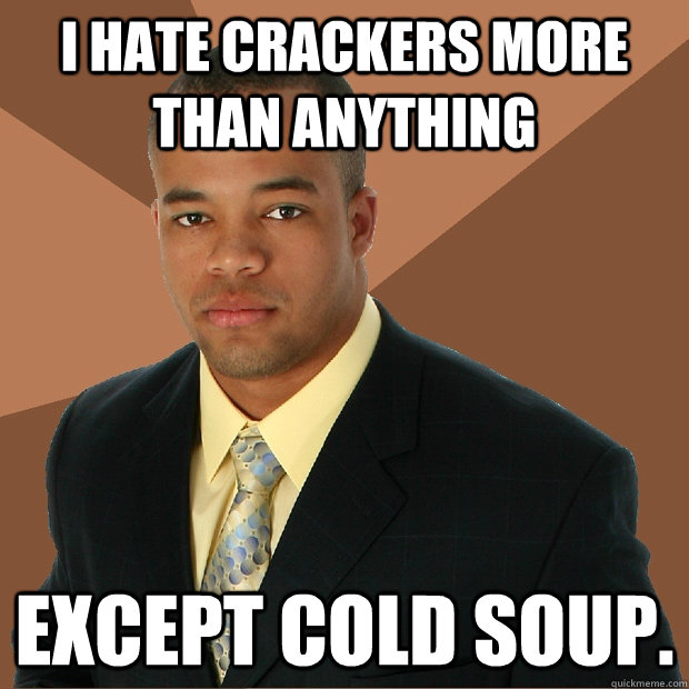 I hate crackers more than anything except cold soup. - I hate crackers more than anything except cold soup.  Successful Black Man