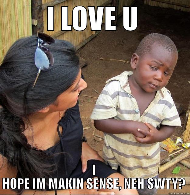 I LOVE U I HOPE IM MAKIN SENSE, NEH SWTY? Skeptical Third World Kid