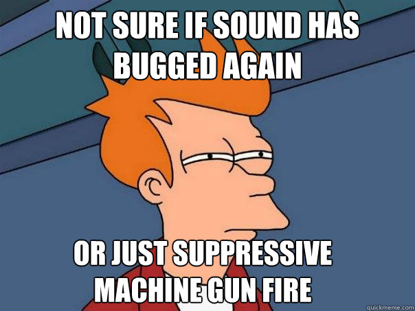 Not sure if sound has bugged again Or just suppressive machine gun fire  Futurama Fry