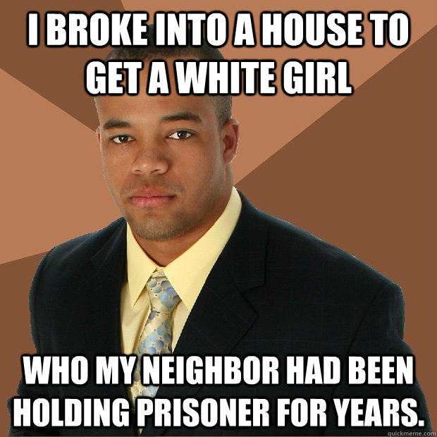 I broke into a house to get a white girl who my neighbor had been holding prisoner for years.  