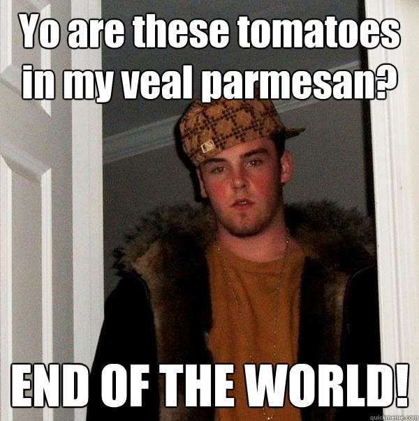 Yo are these tomatoes in my veal parmesan?  END OF THE WORLD!  Scumbag Steve