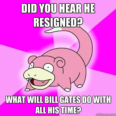 Did you hear he resigned? What will Bill Gates do with all his time?  Slowpoke