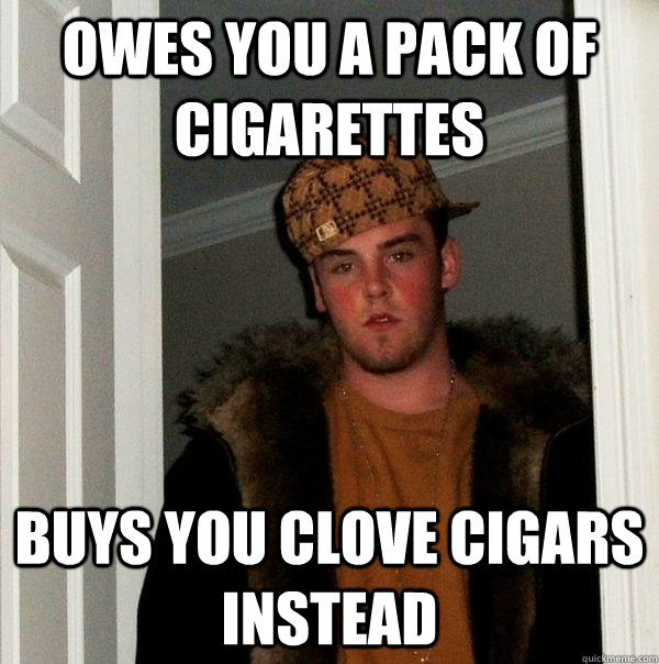 Owes you a pack of cigarettes Buys you clove cigars instead  Scumbag Steve