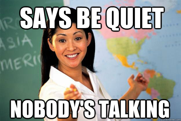 Says Be Quiet Nobody's talking - Says Be Quiet Nobody's talking  Unhelpful High School Teacher