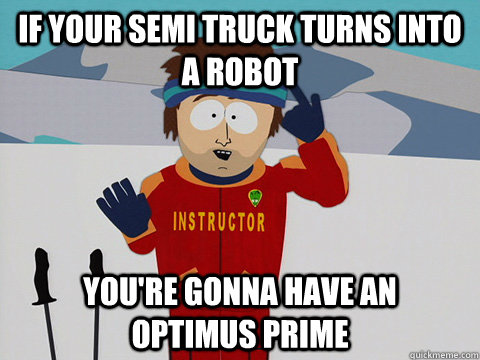 If your semi truck turns into a robot you're gonna have an   optimus prime - If your semi truck turns into a robot you're gonna have an   optimus prime  Youre gonna have a bad time