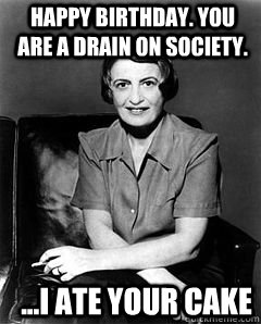 Happy Birthday. You are a drain on society. ...I ate your cake  Ayn Rand