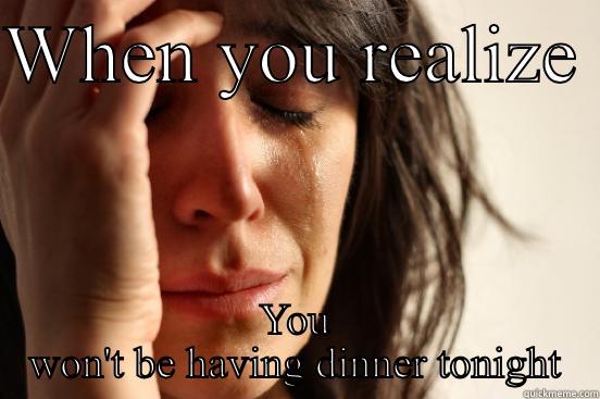 WHEN YOU REALIZE  YOU WON'T BE HAVING DINNER TONIGHT First World Problems