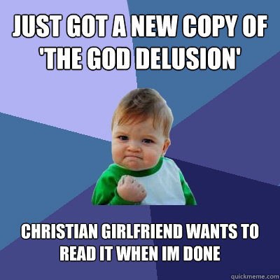 just got a new copy of 'the god delusion' christian girlfriend wants to read it when im done  Success Kid