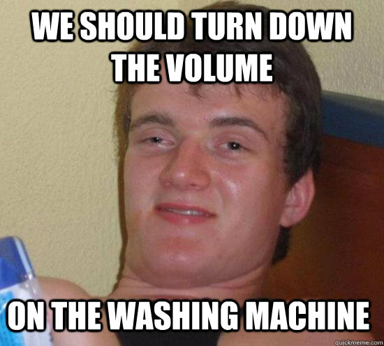 We should turn down the volume on the washing machine  10 Guy