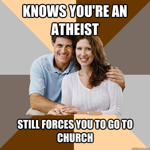 knows you're an atheist still forces you to go to church  Scumbag Parents