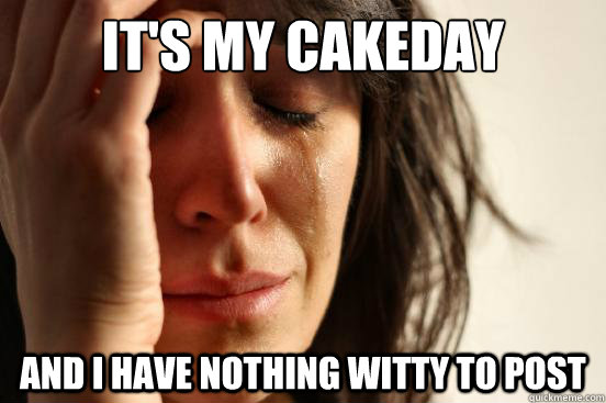 It's my cakeday And I have nothing witty to post  First World Problems