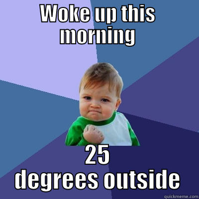 WOKE UP THIS MORNING 25 DEGREES OUTSIDE Success Kid