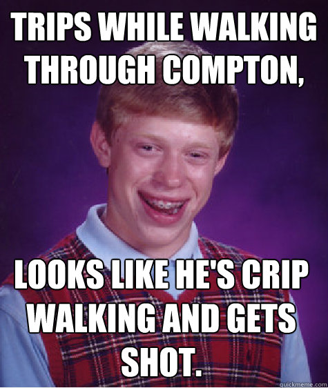 Trips while walking through Compton, looks like he's Crip walking and gets shot.  Bad Luck Brian