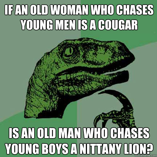 If an old woman who chases young men is a cougar is an old man who chases young boys a nittany lion?  Philosoraptor