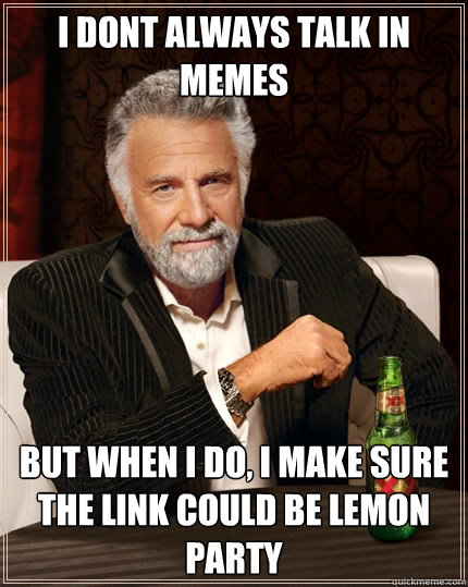 I dont always talk in memes But when I do, I make sure the link could be lemon party  The Most Interesting Man In The World