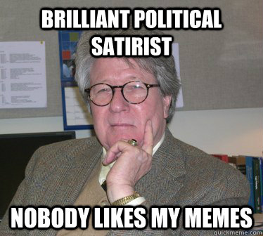 brilliant political satirist nobody likes my memes  Humanities Professor