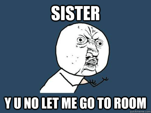 SISTER Y U NO LET ME GO TO ROOM   Y U No