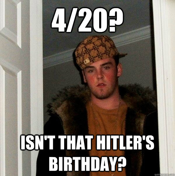 4/20? isn't that hitler's birthday?  Scumbag Steve