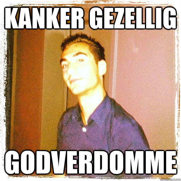 KANKER GEZELLIG GODVERDOMME  