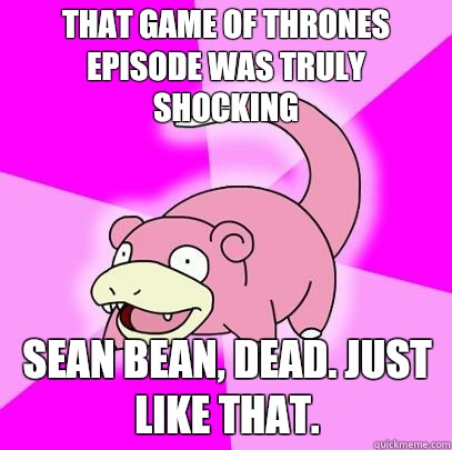 That Game of Thrones episode was truly shocking Sean Bean, dead. Just like that.  Slowpoke