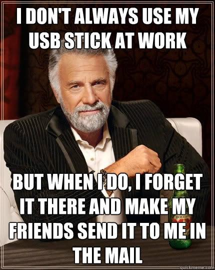 I don't always use my usb stick at work But when I do, I forget it there and make my friends send it to me in the mail - I don't always use my usb stick at work But when I do, I forget it there and make my friends send it to me in the mail  The Most Interesting Man In The World