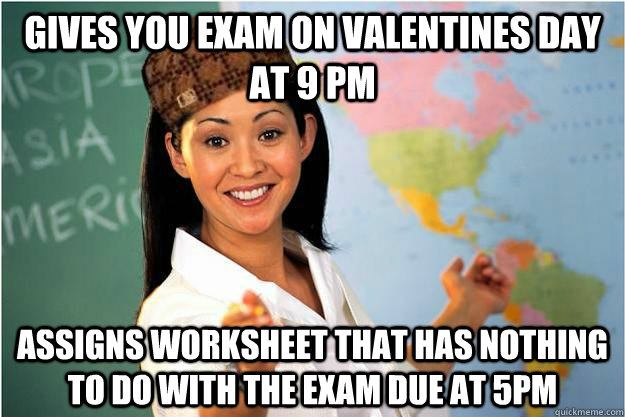 Gives you exam on valentines day at 9 PM Assigns worksheet that has nothing to do with the exam due at 5pm  Scumbag Teacher