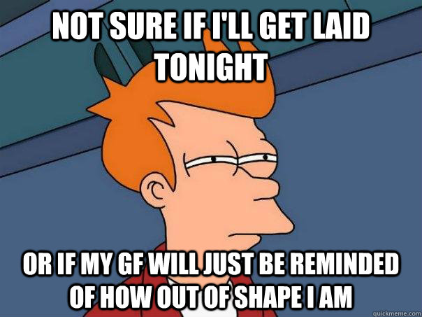 Not sure if I'll get laid tonight Or if my gf will just be reminded of how out of shape I am  Futurama Fry