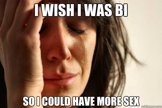 I wish i was bi So i could have more sex  First World Problems