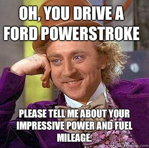 Oh, you drive a ford powerstroke Please tell me about your impressive power and fuel mileage.  Condescending Wonka