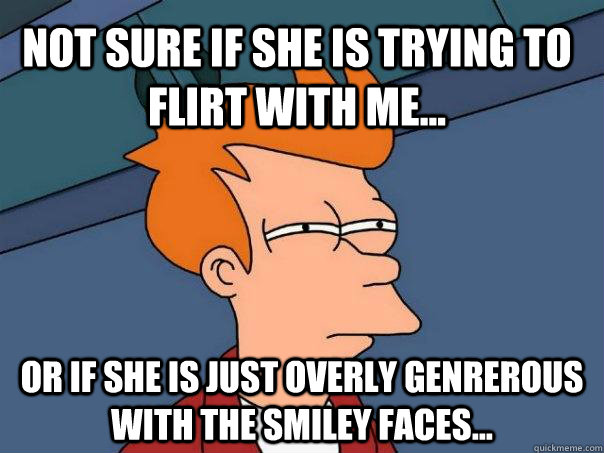 Not sure if she is trying to flirt with me... Or if she is just overly genrerous with the smiley faces...  Futurama Fry