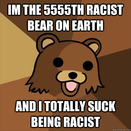 Im the 5555th Racist Bear on earth And i totally suck being racist  Pedobear