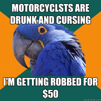 Motorcyclsts are drunk and cursing I'm getting robbed for $50  Paranoid Parrot