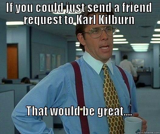 IF YOU COULD JUST SEND A FRIEND REQUEST TO KARL KILBURN THAT WOULD BE GREAT....                                                           Office Space Lumbergh